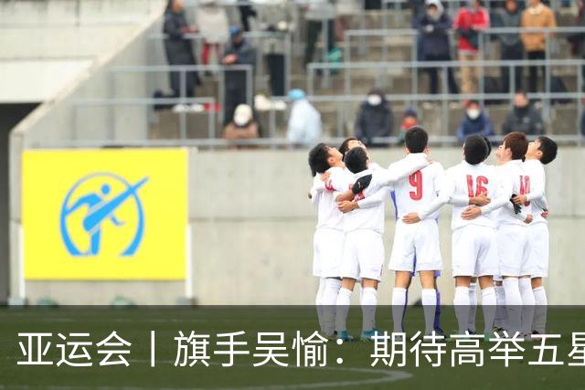 亚运会丨旗手吴愉：期待高举五星红旗入场